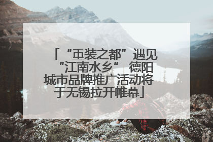 “重装之都”遇见“江南水乡” 德阳城市品牌推广活动将于无锡拉开帷幕