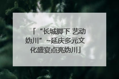 “长城脚下 艺动妫川”~延庆多元文化盛宴点亮妫川