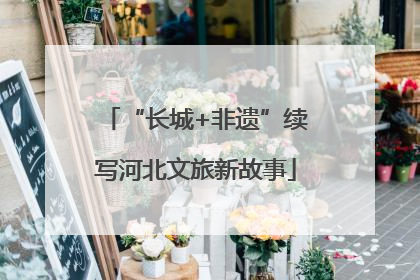 “长城+非遗”续写河北文旅新故事