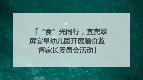 “食”光同行，宜宾翠屏安阜幼儿园开展膳食监督家长委员会活动
