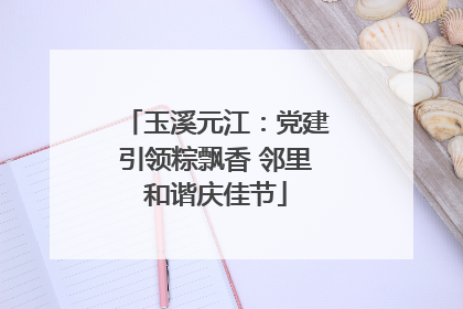 玉溪元江：党建引领粽飘香 邻里和谐庆佳节