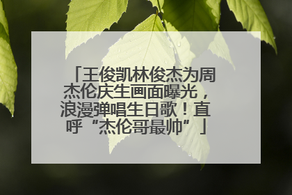 王俊凯林俊杰为周杰伦庆生画面曝光，浪漫弹唱生日歌！直呼“杰伦哥最帅”