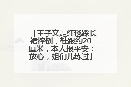 王子文走红毯踩长裙摔倒，鞋跟约20厘米，本人报平安：放心，姐们儿练过
