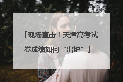 现场直击！天津高考试卷成绩如何“出炉”