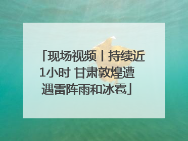 现场视频丨持续近1小时 甘肃敦煌遭遇雷阵雨和冰雹