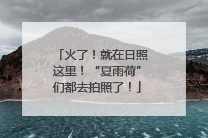 火了！就在日照这里！“夏雨荷”们都去拍照了！