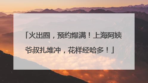 火出圈，预约爆满！上海阿姨爷叔扎堆冲，花样经哈多！