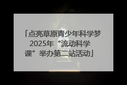 点亮草原青少年科学梦 2025年“流动科学课”举办第二站活动