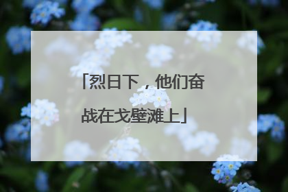 烈日下，他们奋战在戈壁滩上