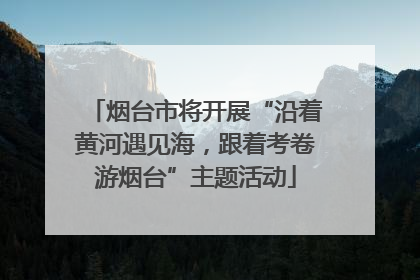 烟台市将开展“沿着黄河遇见海，跟着考卷游烟台”主题活动