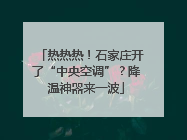 热热热！石家庄开了“中央空调”？降温神器来一波