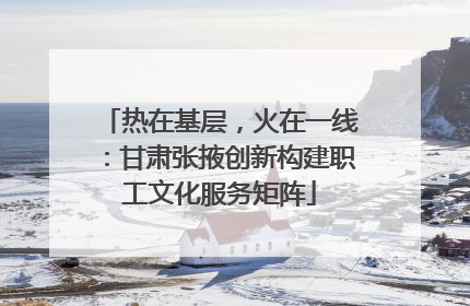热在基层，火在一线：甘肃张掖创新构建职工文化服务矩阵