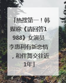 热搜第一！韩媒称《请回答1988》女演员李惠利有新恋情，和伴舞交往近1年
