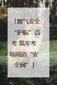 燃气安全“护航”高考 筑牢考场周边“安全网”