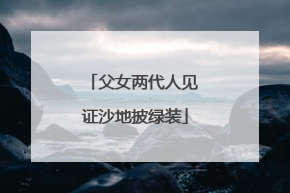 父女两代人见证沙地披绿装