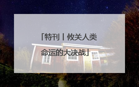 特刊丨攸关人类命运的大决战