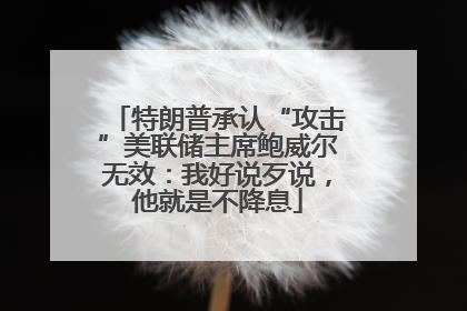 特朗普承认“攻击”美联储主席鲍威尔无效：我好说歹说，他就是不降息