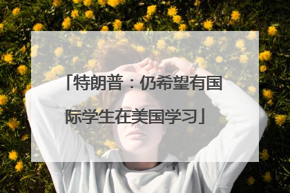 特朗普：仍希望有国际学生在美国学习