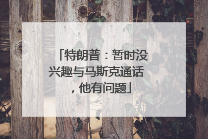 特朗普：暂时没兴趣与马斯克通话，他有问题