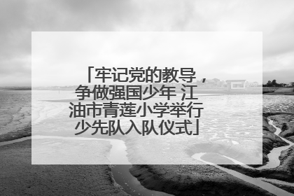 牢记党的教导，争做强国少年 江油市青莲小学举行少先队入队仪式