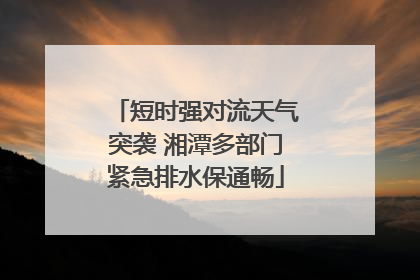 短时强对流天气突袭 湘潭多部门紧急排水保通畅