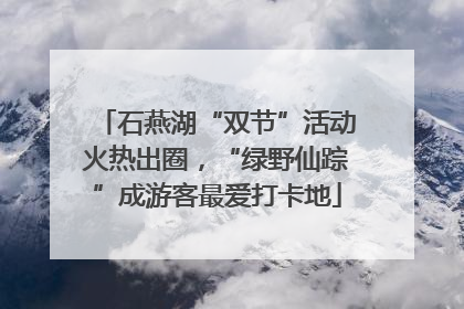 石燕湖“双节”活动火热出圈，“绿野仙踪”成游客最爱打卡地