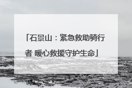 石景山：紧急救助骑行者 暖心救援守护生命