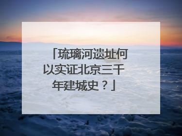 琉璃河遗址何以实证北京三千年建城史？