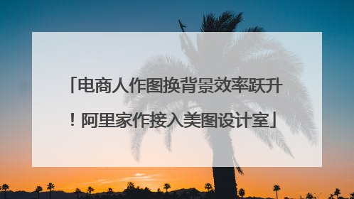 电商人作图换背景效率跃升！阿里家作接入美图设计室