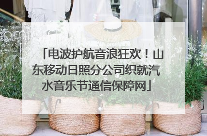 电波护航音浪狂欢！山东移动日照分公司织就汽水音乐节通信保障网