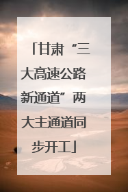 甘肃“三大高速公路新通道”两大主通道同步开工