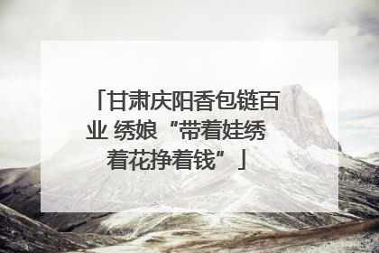 甘肃庆阳香包链百业 绣娘“带着娃绣着花挣着钱”