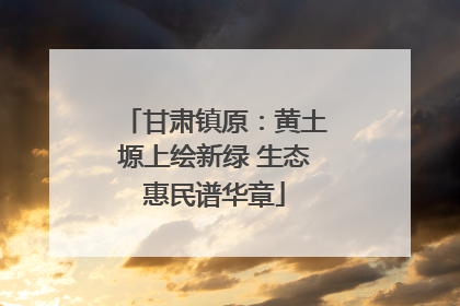 甘肃镇原：黄土塬上绘新绿 生态惠民谱华章