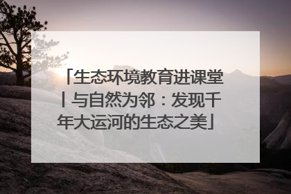 生态环境教育进课堂丨与自然为邻：发现千年大运河的生态之美