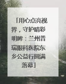 用心点亮视界，守护睛彩明眸：兰州普瑞眼科医院东乡公益行圆满落幕