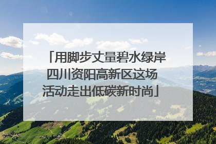 用脚步丈量碧水绿岸 四川资阳高新区这场活动走出低碳新时尚