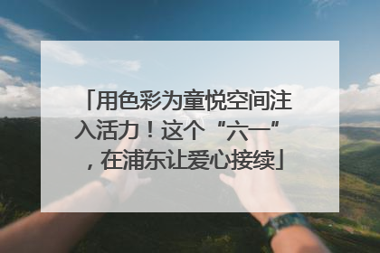 用色彩为童悦空间注入活力！这个“六一”，在浦东让爱心接续