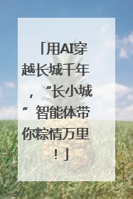 用AI穿越长城千年，“长小城”智能体带你粽情万里！