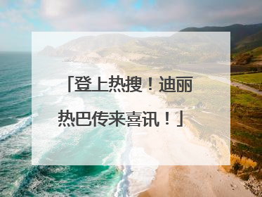 登上热搜！迪丽热巴传来喜讯！