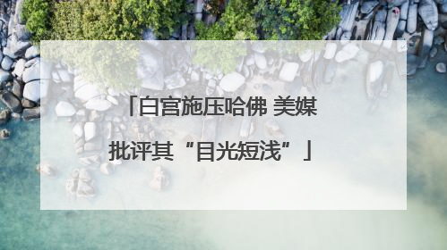 白宫施压哈佛 美媒批评其“目光短浅”