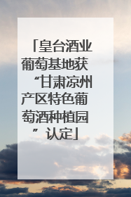 皇台酒业葡萄基地获“甘肃凉州产区特色葡萄酒种植园”认定