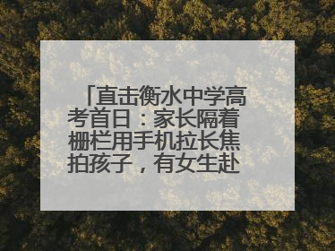 直击衡水中学高考首日：家长隔着栅栏用手机拉长焦拍孩子，有女生赴考前在电话亭与家人通话