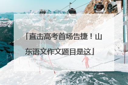 直击高考首场告捷！山东语文作文题目是这