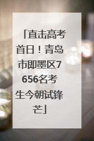直击高考首日！青岛市即墨区7656名考生今朝试锋芒