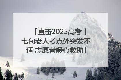 直击2025高考丨七旬老人考点外突发不适 志愿者暖心救助