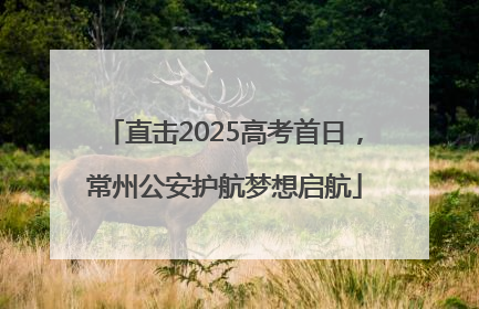 直击2025高考首日，常州公安护航梦想启航