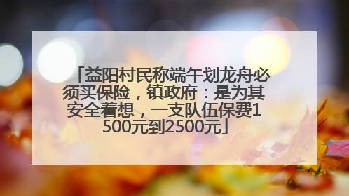 益阳村民称端午划龙舟必须买保险，镇政府：是为其安全着想，一支队伍保费1500元到2500元