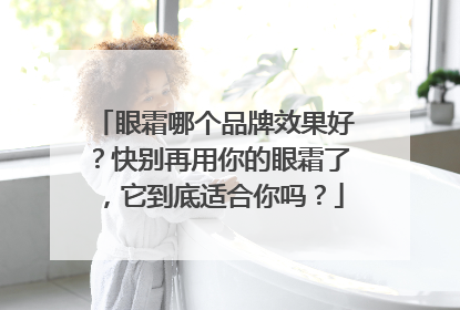眼霜哪个品牌效果好？快别再用你的眼霜了，它到底适合你吗？