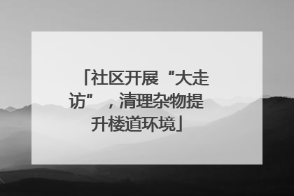 社区开展“大走访”，清理杂物提升楼道环境