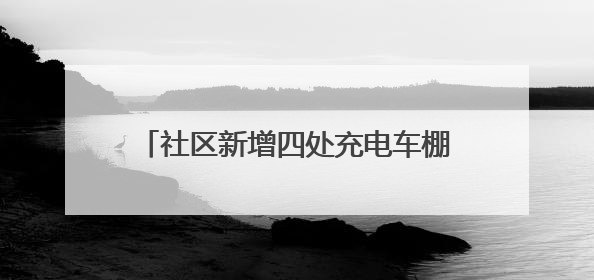 社区新增四处充电车棚，居民停车充电不再愁